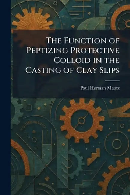The Function of Peptizing Protective Colloid in the Casting of Clay Slips by Paul Herman Mautz
