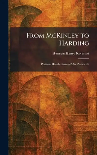 From McKinley to Harding: Personal Recollections of Our Presidents by Herman Henry Kohlsaat