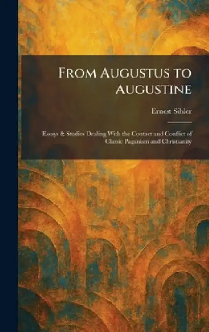 From Augustus to Augustine: Essays & Studies Dealing With the Contact and Conflict of Classic Paganism and Christianity by Ernest Sihler