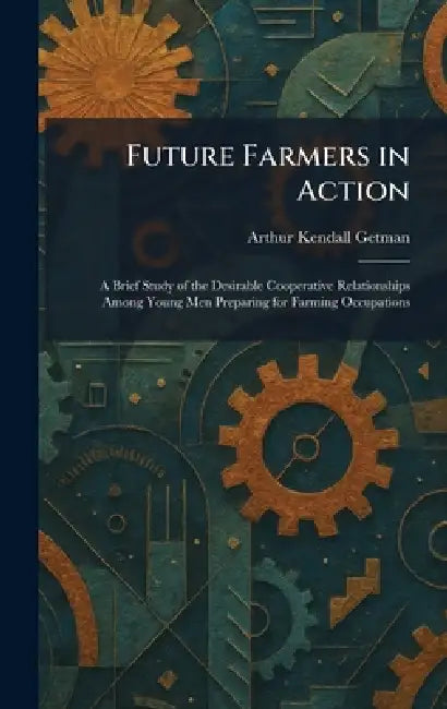 Future Farmers in Action: A Brief Study of the Desirable Cooperative Relationships Among Young Men Preparing for Farming Occupations by Arthur Kendall Getman