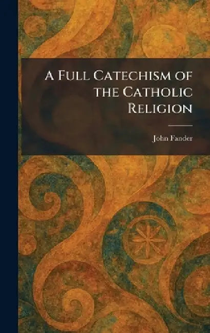 A Full Catechism of the Catholic Religion by John Fander