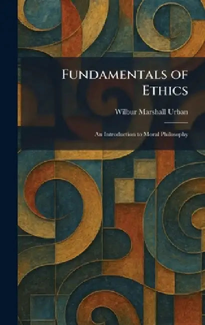 Fundamentals of Ethics: An Introduction to Moral Philosophy by Wilbur Marshall Urban