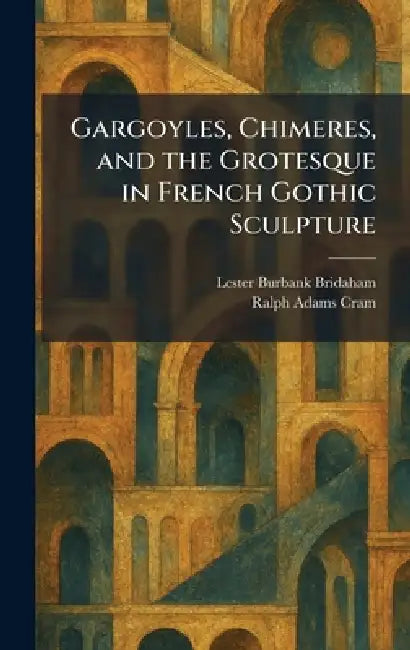 Gargoyles, Chimeres, and the Grotesque in French Gothic Sculpture by Lester Burbank Bridaham, Ralph Adams Cram