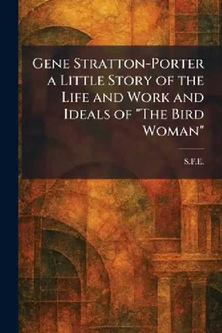 Gene Stratton-Porter a Little Story of the Life and Work and Ideals of "The Bird Woman" by S. F. E.