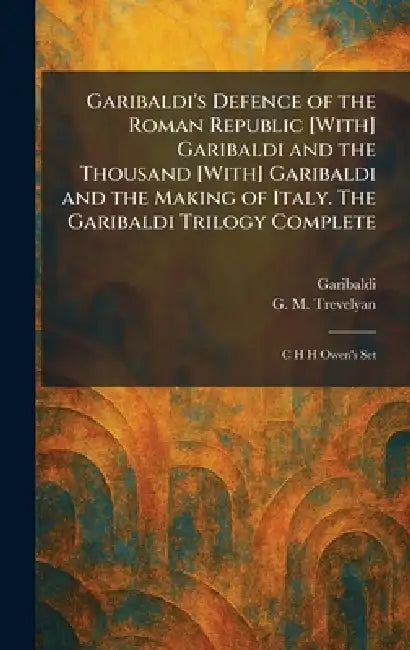 Garibaldi's Defence of the Roman Republic [With] Garibaldi and the Thousand [With] Garibaldi and the Making of Italy. The Garibaldi Trilogy Complete: by Garibaldi, G. M. Trevelyan