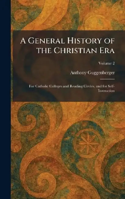 A General History of the Christian Era: For Catholic Colleges and Reading Circles, and for Self-Instruction by Anthony Guggenberger