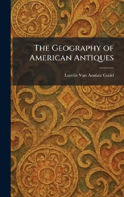 The Geography of American Antiques by Lurelle Van Arsdale Guild