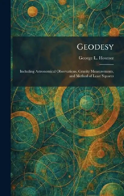 Geodesy: Including Astronomical Observations, Gravity Measurements, and Method of Least Squares by George L. Hosmer