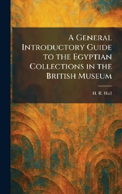 A General Introductory Guide to the Egyptian Collections in the British Museum by H. R. Hall