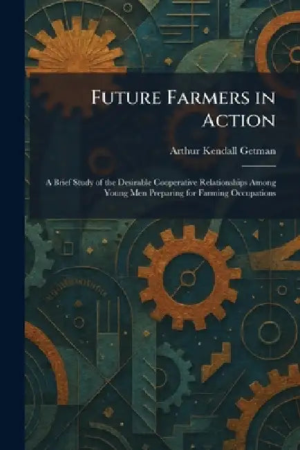 Future Farmers in Action: A Brief Study of the Desirable Cooperative Relationships Among Young Men Preparing for Farming Occupations by Arthur Kendall Getman
