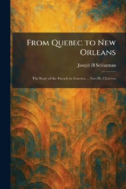 From Quebec to New Orleans: The Story of the French in America ... Fort De Chartres by Joseph H. Schlarman