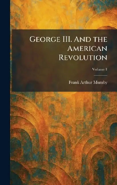George III. And the American Revolution by Frank Arthur Mumby