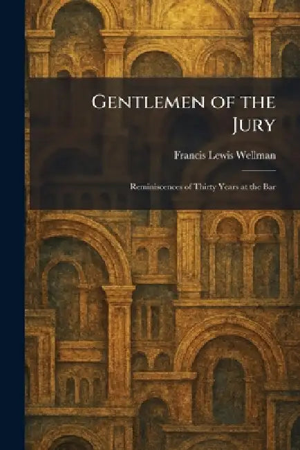Gentlemen of the Jury: Reminiscences of Thirty Years at the Bar by Francis Lewis Wellman