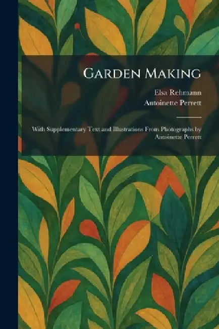 Garden Making: With Supplementary Text and Illustrations From Photographs by Antoinette Perrett by Elsa Rehmann, Antoinette Perrett