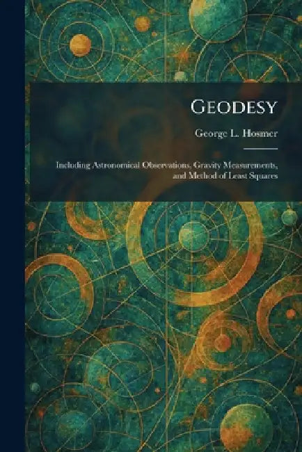 Geodesy: Including Astronomical Observations, Gravity Measurements, and Method of Least Squares by George L. Hosmer
