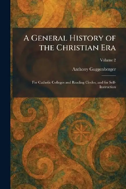 A General History of the Christian Era: For Catholic Colleges and Reading Circles, and for Self-Instruction by Anthony Guggenberger