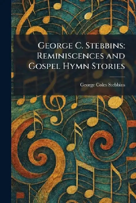 George C. Stebbins: Reminiscences and Gospel Hymn Stories by George Coles Stebbins
