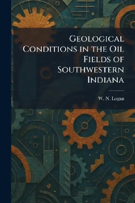 Geological Conditions in the Oil Fields of Southwestern Indiana by W. N. Logan