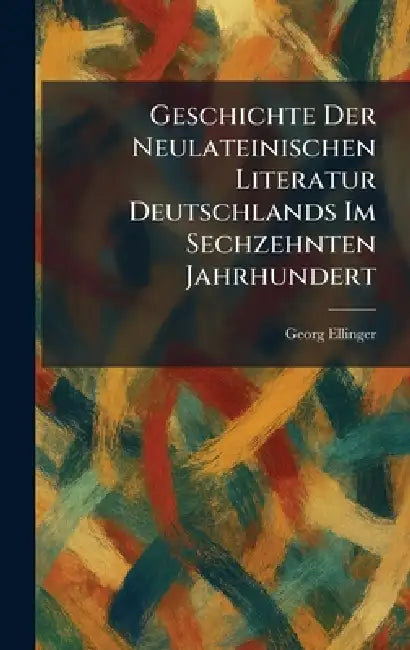 Geschichte Der Neulateinischen Literatur Deutschlands Im Sechzehnten Jahrhundert by Georg Ellinger