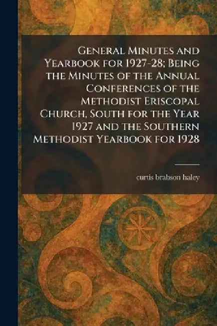 General Minutes and Yearbook for 1927-28; Being the Minutes of the Annual Conferences of the Methodist Eriscopal Church, South for the Year 1927 and t by Curtis Brabson Haley