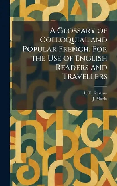 A Glossary of Colloquial and Popular French: For the Use of English Readers and Travellers by L. E. Kastner, J. Marks