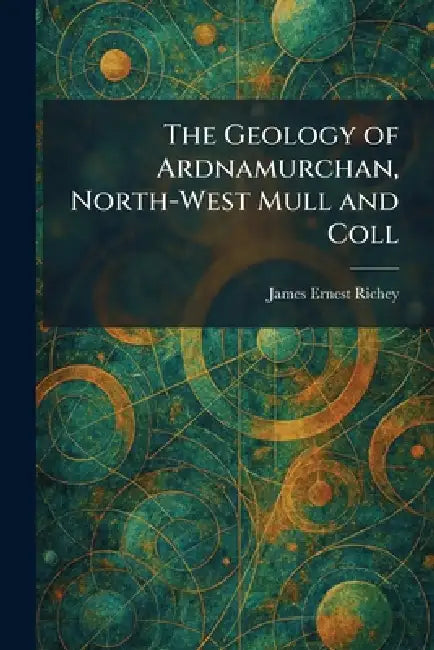 The Geology of Ardnamurchan, North-West Mull and Coll by James Ernest Richey