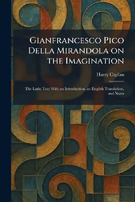 Gianfrancesco Pico Della Mirandola on the Imagination: The Latin Text With an Introduction, an English Translation, and Notes by Harry Caplan