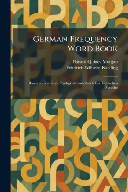 German Frequency Word Book: Based on Kaeding's Häufigkeitswörterbuch Der Deutschen Sprache by Bayard Quincy Morgan, Friedrich Wilhelm Kaeding