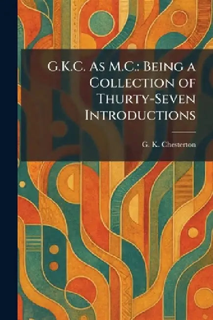 G.K.C. As M.C.: Being a Collection of Thurty-Seven Introductions by G. K. Chesterton