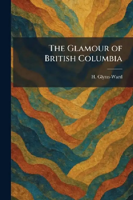 The Glamour of British Columbia by H. Glynn-Ward