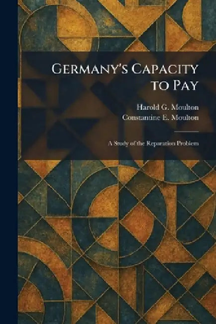 Germany's Capacity to Pay: A Study of the Reparation Problem by Harold G. Moulton, Constantine E. Moulton