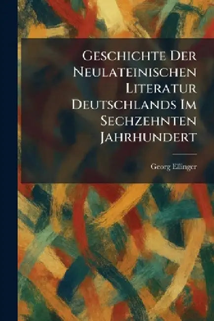 Geschichte Der Neulateinischen Literatur Deutschlands Im Sechzehnten Jahrhundert by Georg Ellinger
