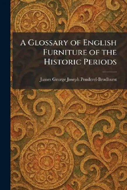 A Glossary of English Furniture of the Historic Periods by James George Joseph Penderel-Brodhurst