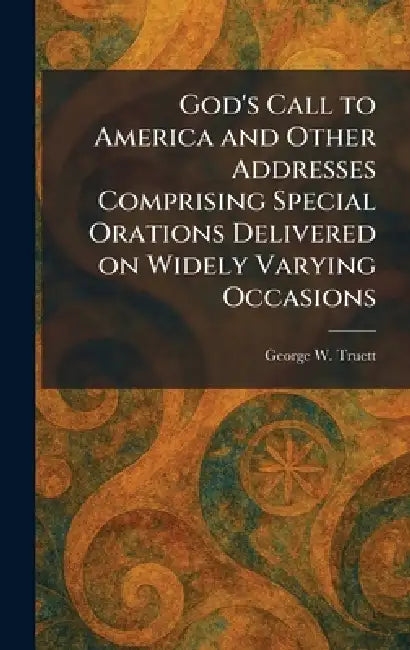 God's Call to America and Other Addresses Comprising Special Orations Delivered on Widely Varying Occasions by George W. Truett