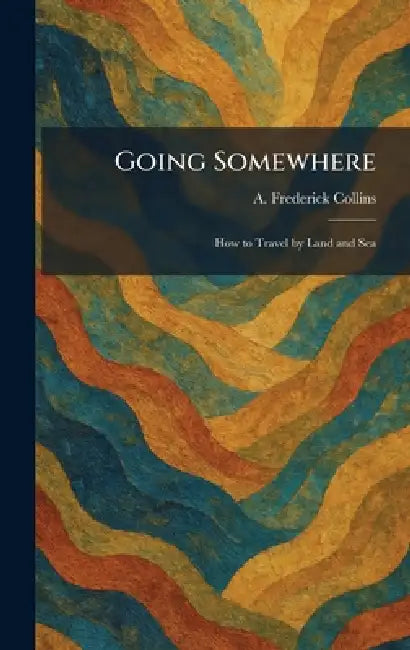 Going Somewhere: How to Travel by Land and Sea by A. Frederick Collins