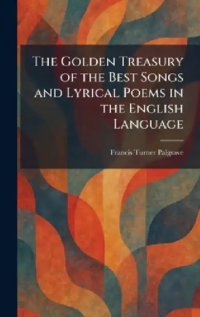 The Golden Treasury of the Best Songs and Lyrical Poems in the English Language by Francis Turner Palgrave