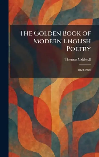 The Golden Book of Modern English Poetry: 1870-1920 by Thomas Caldwell
