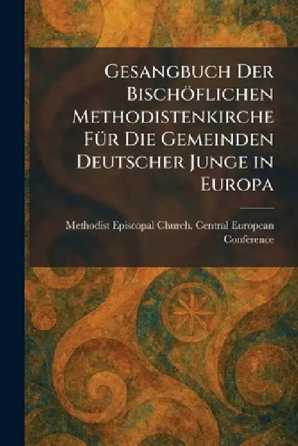 Gesangbuch Der BischoÌflichen Methodistenkirche FuÌr Die Gemeinden Deutscher Junge in Europa by Methodist Episcopal Church Central E