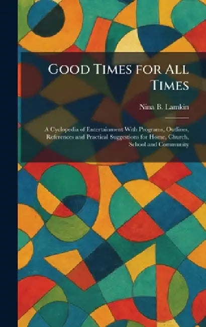 Good Times for All Times: A Cyclopedia of Entertainment With Programs, Outlines, References and Practical Suggestions for Home, Church, School and Com by Nina B. Lamkin