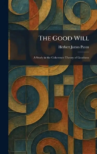 The Good Will: A Study in the Coherence Theory of Goodness by Herbert James Paton