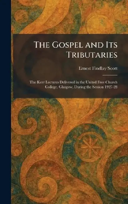 The Gospel and Its Tributaries: The Kerr Lectures Delivered in the United Free Church College, Glasgow, During the Session 1927-28 by Ernest Findlay Scott
