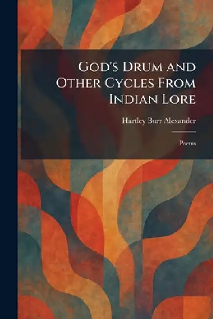 God's Drum and Other Cycles From Indian Lore: Poems by Hartley Burr Alexander