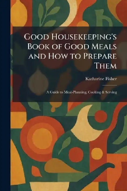 Good Housekeeping's Book of Good Meals and How to Prepare Them: A Guide to Meal-Planning, Cooking & Serving by Katharine Fisher