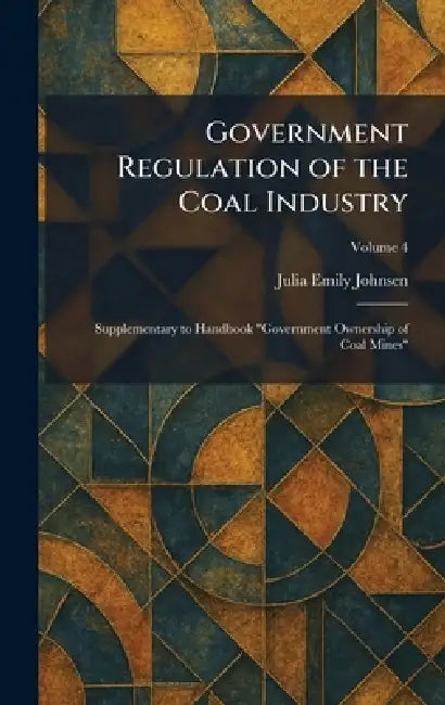 Government Regulation of the Coal Industry: Supplementary to Handbook "Government Ownership of Coal Mines" by Julia Emily Johnsen