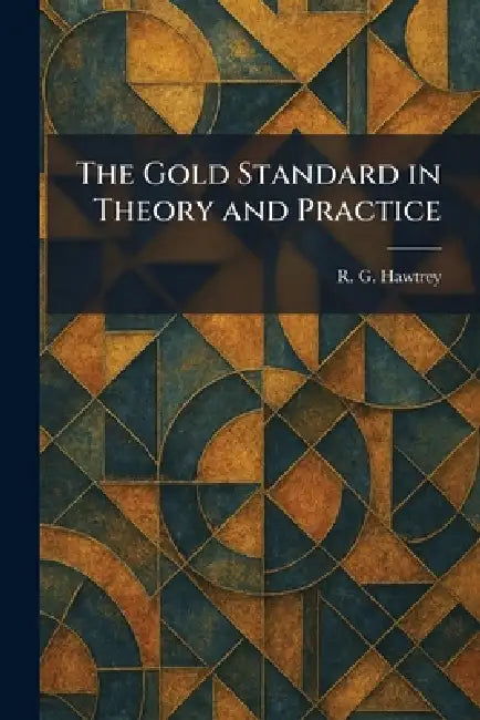 The Gold Standard in Theory and Practice by R. G. Hawtrey