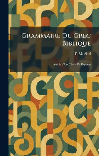Grammaire Du Grec Biblique: Suivie d'Un Choix De Papyrus by F. -M Abel