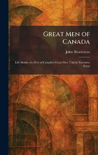 Great Men of Canada: Life Stories of a Few of Canada's Great Men Told in Narrative Form by John Henderson