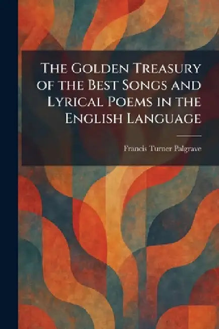 The Golden Treasury of the Best Songs and Lyrical Poems in the English Language by Francis Turner Palgrave