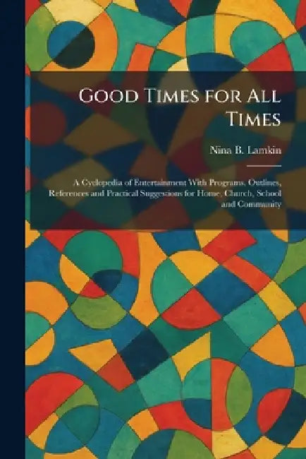 Good Times for All Times: A Cyclopedia of Entertainment With Programs, Outlines, References and Practical Suggestions for Home, Church, School and Com by Nina B. Lamkin