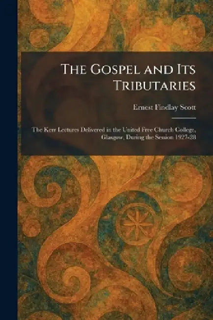 The Gospel and Its Tributaries: The Kerr Lectures Delivered in the United Free Church College, Glasgow, During the Session 1927-28 by Ernest Findlay Scott